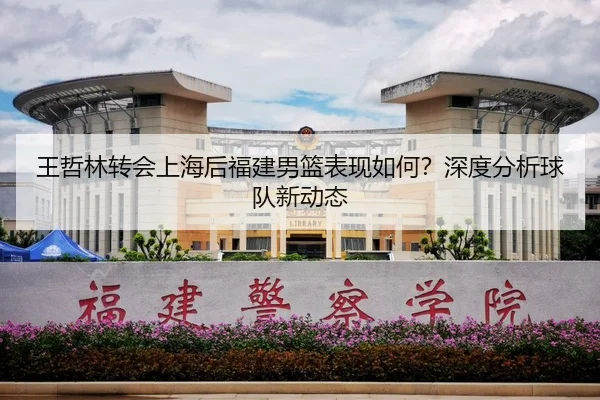 王哲林转会上海后福建男篮表现如何？深度分析球队新动态