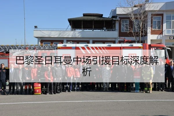 巴黎圣日耳曼中场引援目标深度解析